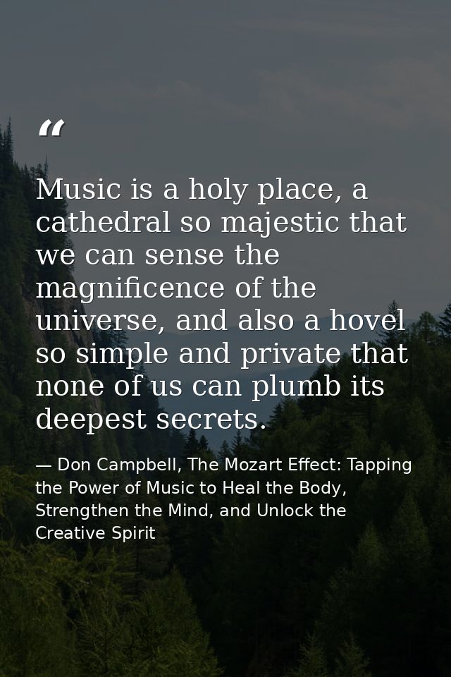 Music is a holy place, a cathedral so majestic that we can sense the magnificence of the universe, and also a hovel so s — Don Campbell, The Mozart Effect: Tapping the Power of Music to Heal the Body, Strengthen the Mind, and Unlock the Creative Spirit