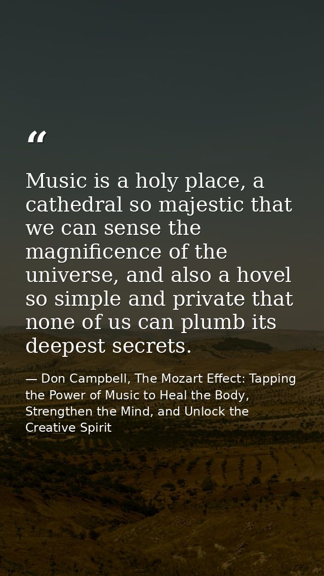Music is a holy place, a cathedral so majestic that we can sense the magnificence of the universe, and also a hovel so s — Don Campbell, The Mozart Effect: Tapping the Power of Music to Heal the Body, Strengthen the Mind, and Unlock the Creative Spirit