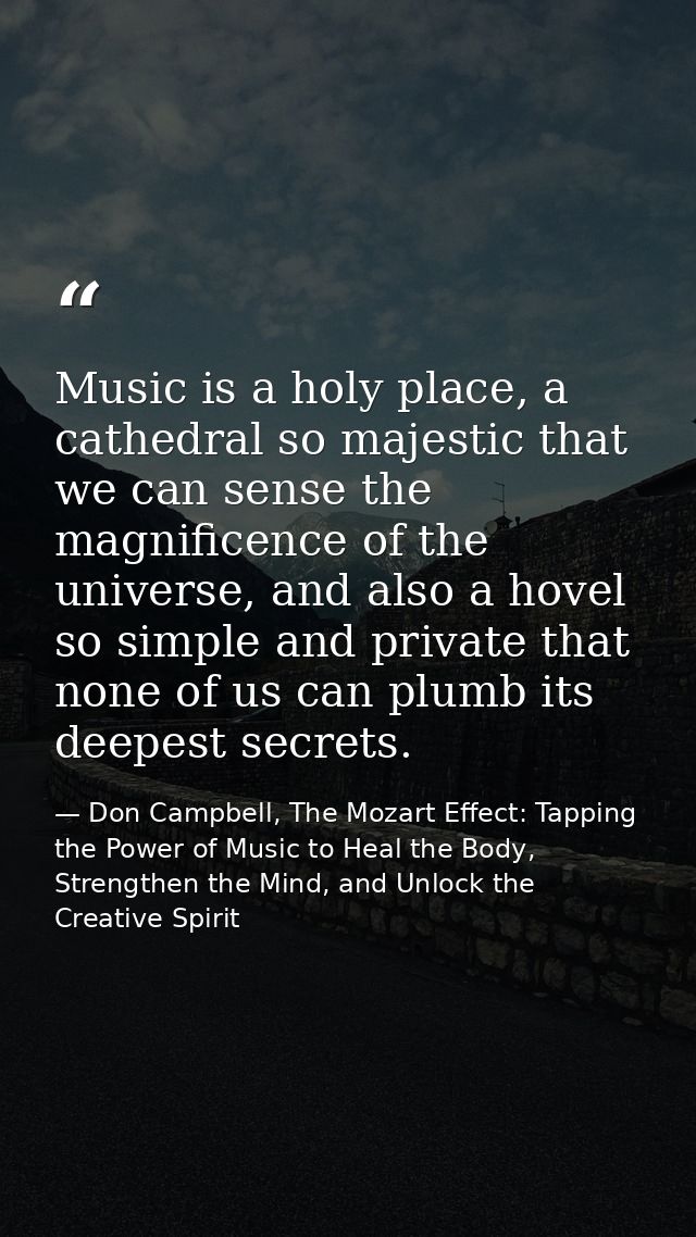 Music is a holy place, a cathedral so majestic that we can sense the magnificence of the universe, and also a hovel so s — Don Campbell, The Mozart Effect: Tapping the Power of Music to Heal the Body, Strengthen the Mind, and Unlock the Creative Spirit