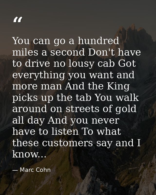 You can go a hundred miles a second Don't have to drive no lousy cab Got everything you want and more man And the King p — Marc Cohn