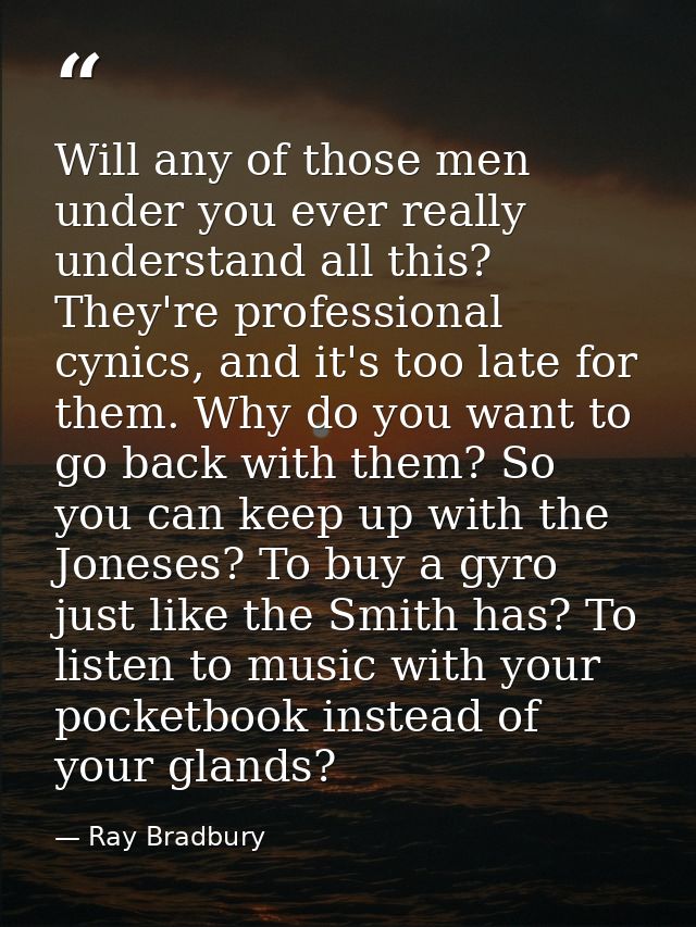 Will any of those men under you ever really understand all this? They're professional cynics, and it's too late for them — Ray Bradbury