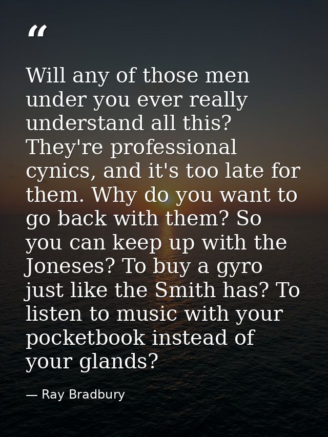 Will any of those men under you ever really understand all this? They're professional cynics, and it's too late for them — Ray Bradbury