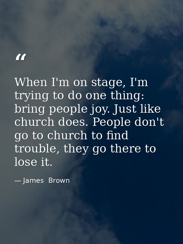 When I'm on stage, I'm trying to do one thing: bring people joy. Just like church does. People don't go to church to fin — James  Brown