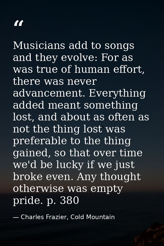 Musicians add to songs and they evolve: For as was true of human effort, there was never advancement. Everything added m — Charles Frazier, Cold Mountain