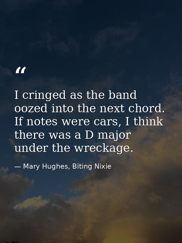 I cringed as the band oozed into the next chord. If notes were cars, I think there was a D major under the wreckage. — Mary Hughes, Biting Nixie