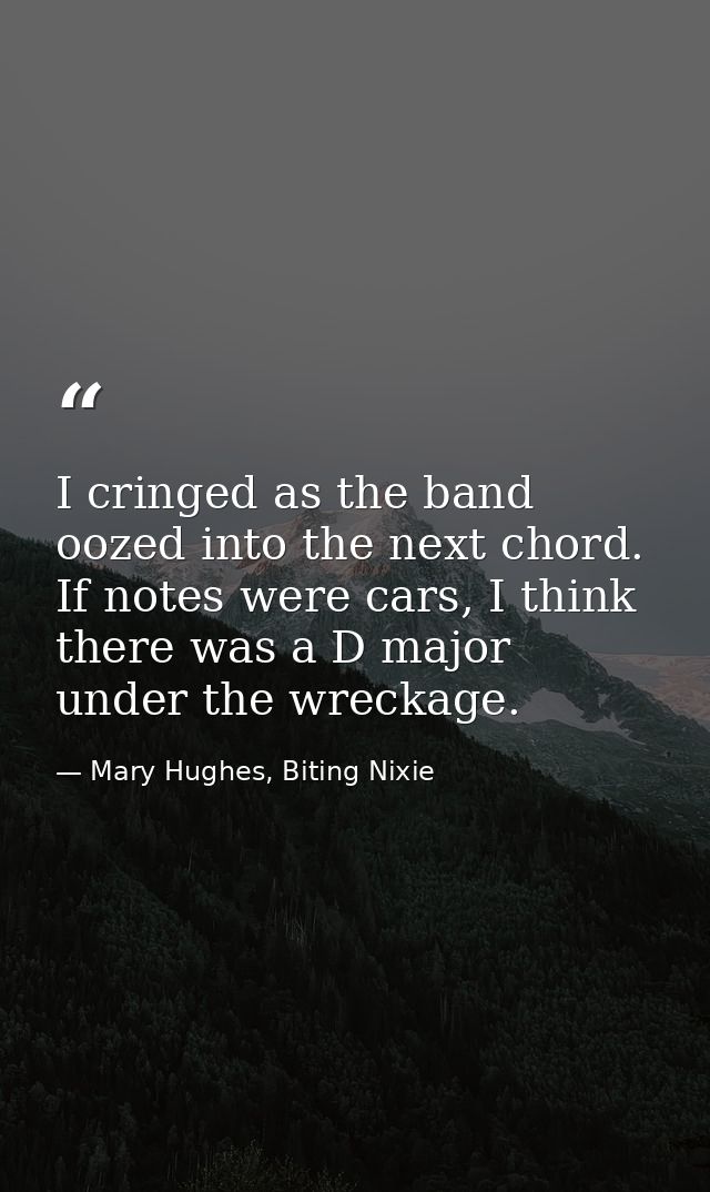 I cringed as the band oozed into the next chord. If notes were cars, I think there was a D major under the wreckage. — Mary Hughes, Biting Nixie