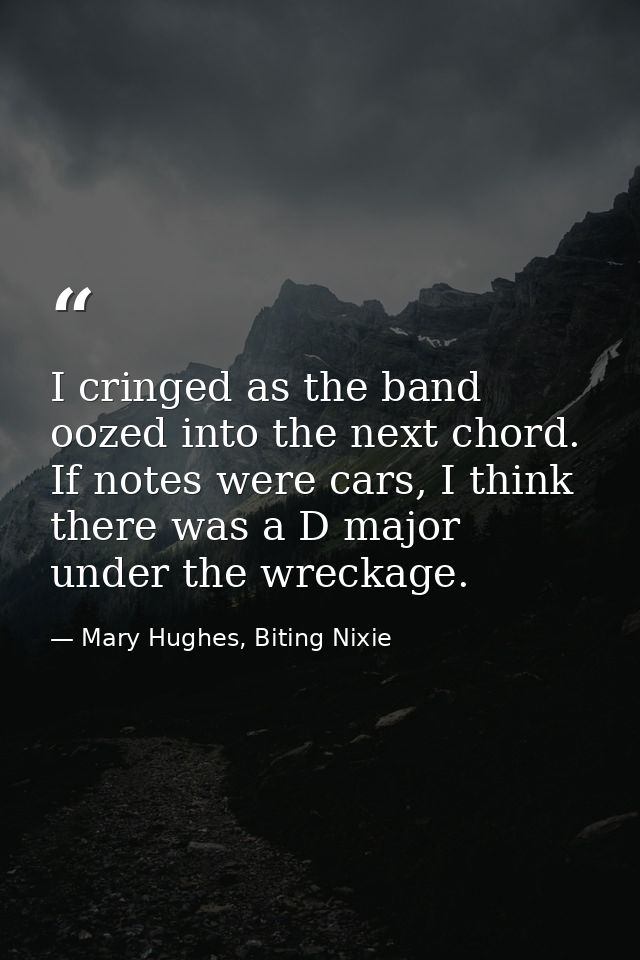 I cringed as the band oozed into the next chord. If notes were cars, I think there was a D major under the wreckage. — Mary Hughes, Biting Nixie