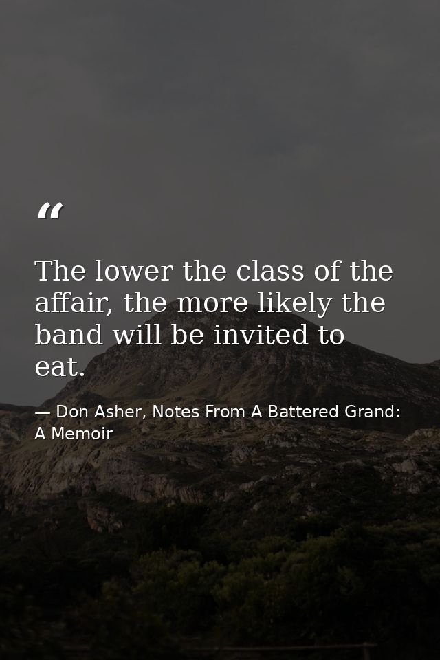 The lower the class of the affair, the more likely the band will be invited to eat. — Don Asher, Notes From A Battered Grand: A Memoir