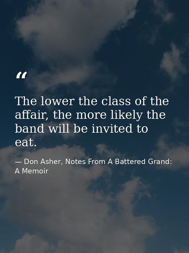 The lower the class of the affair, the more likely the band will be invited to eat. — Don Asher, Notes From A Battered Grand: A Memoir