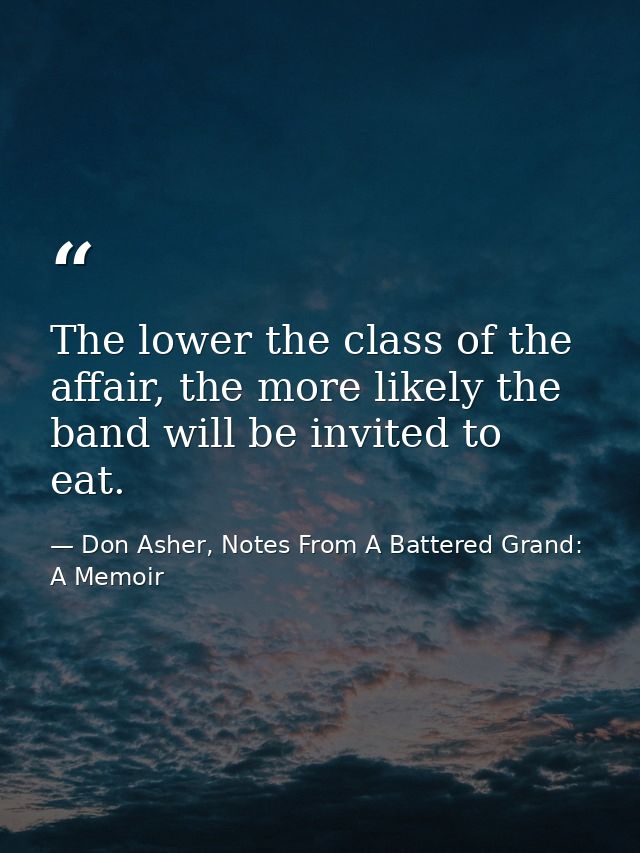 The lower the class of the affair, the more likely the band will be invited to eat. — Don Asher, Notes From A Battered Grand: A Memoir
