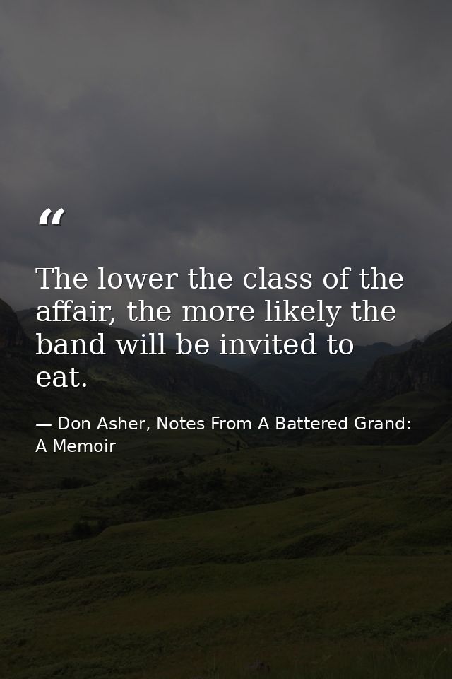 The lower the class of the affair, the more likely the band will be invited to eat. — Don Asher, Notes From A Battered Grand: A Memoir