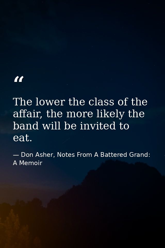 The lower the class of the affair, the more likely the band will be invited to eat. — Don Asher, Notes From A Battered Grand: A Memoir