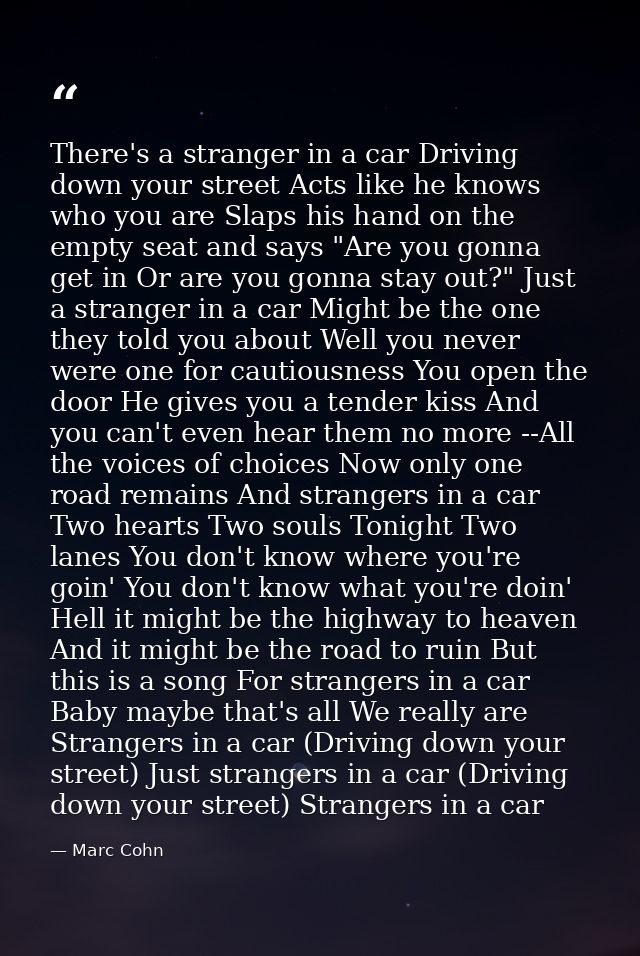 There's a stranger in a car Driving down your street Acts like he knows who you are Slaps his hand on the empty seat and — Marc Cohn