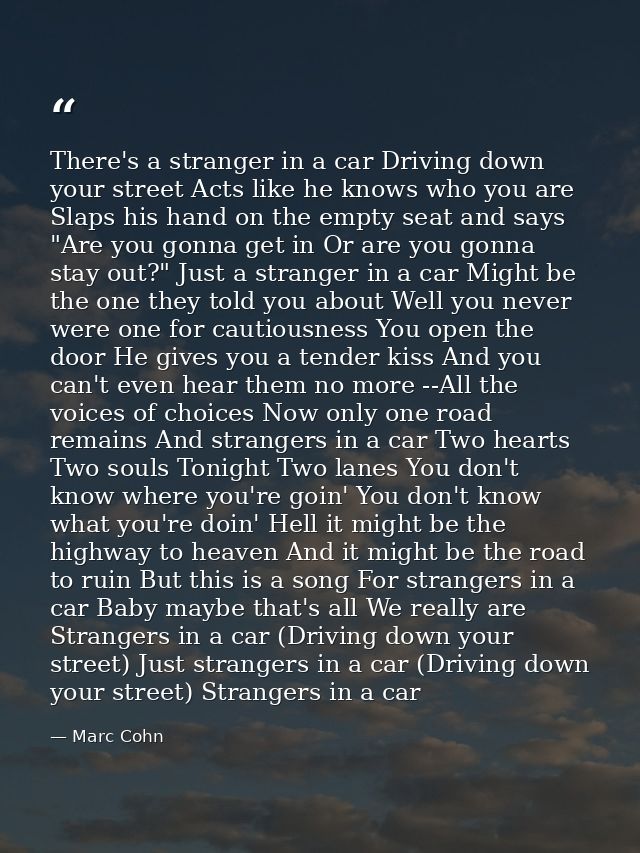 There's a stranger in a car Driving down your street Acts like he knows who you are Slaps his hand on the empty seat and — Marc Cohn