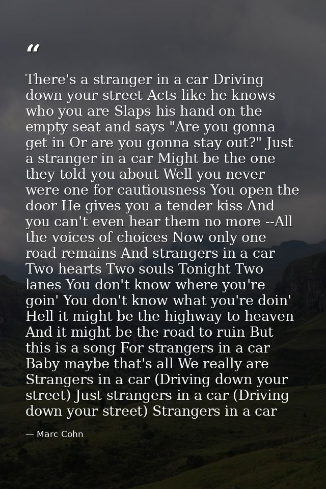 There's a stranger in a car Driving down your street Acts like he knows who you are Slaps his hand on the empty seat and — Marc Cohn