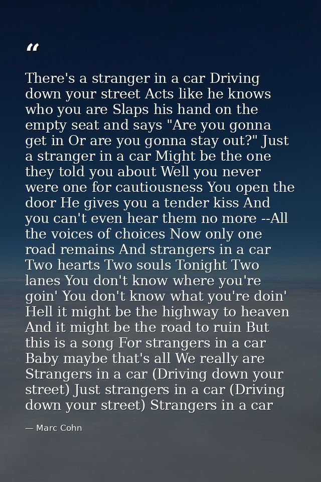 There's a stranger in a car Driving down your street Acts like he knows who you are Slaps his hand on the empty seat and — Marc Cohn