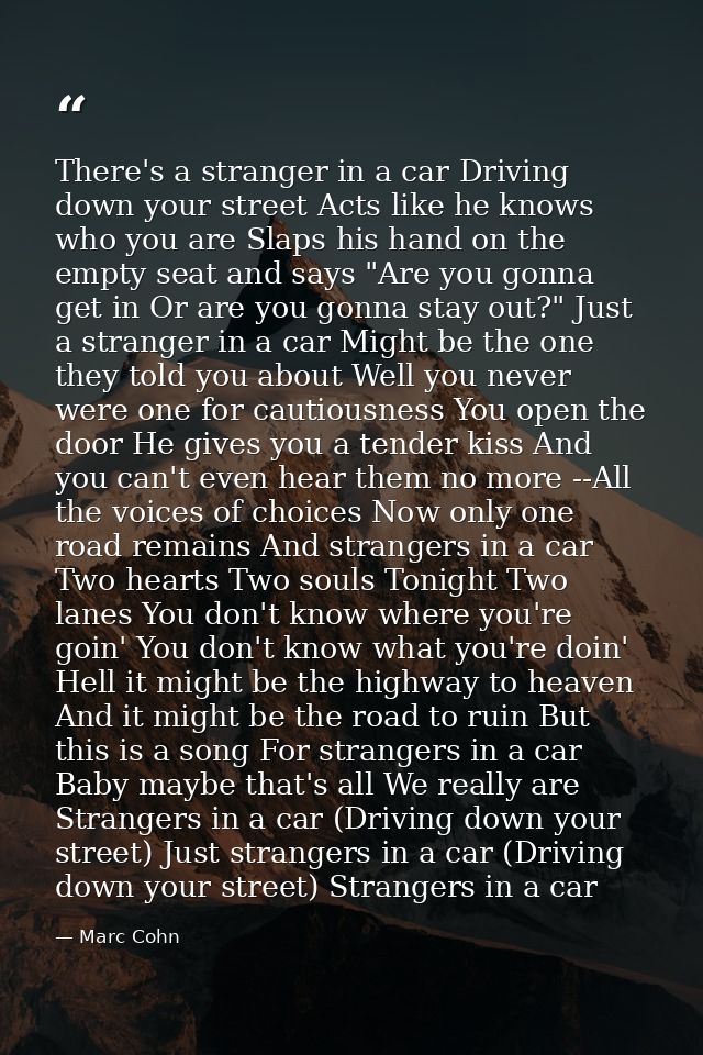There's a stranger in a car Driving down your street Acts like he knows who you are Slaps his hand on the empty seat and — Marc Cohn