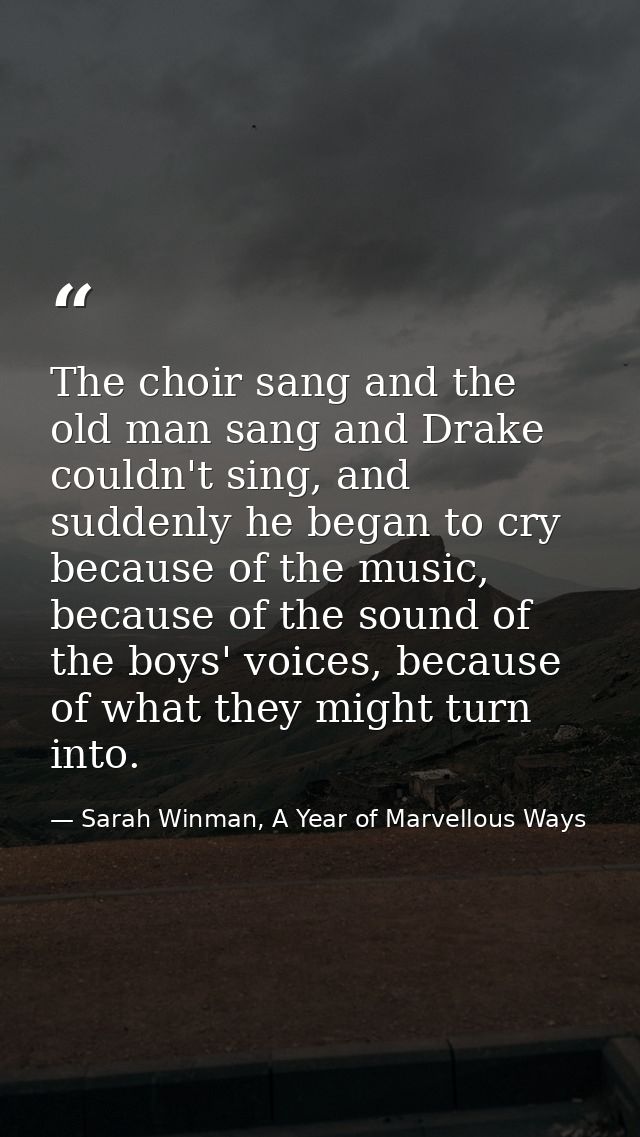 The choir sang and the old man sang and Drake couldn't sing, and suddenly he began to cry because of the music, because  — Sarah Winman, A Year of Marvellous Ways