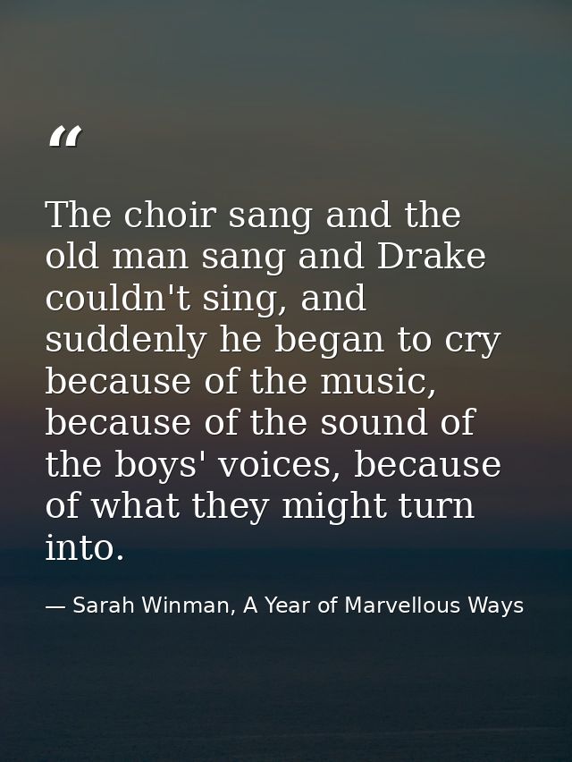 The choir sang and the old man sang and Drake couldn't sing, and suddenly he began to cry because of the music, because  — Sarah Winman, A Year of Marvellous Ways