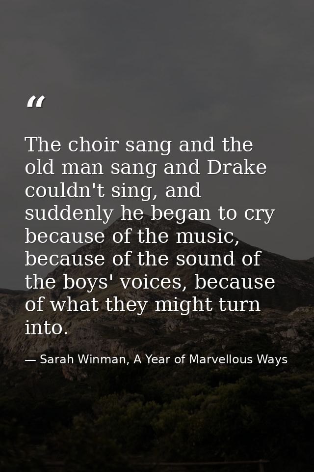 The choir sang and the old man sang and Drake couldn't sing, and suddenly he began to cry because of the music, because  — Sarah Winman, A Year of Marvellous Ways