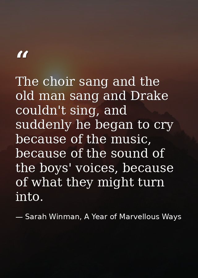 The choir sang and the old man sang and Drake couldn't sing, and suddenly he began to cry because of the music, because  — Sarah Winman, A Year of Marvellous Ways