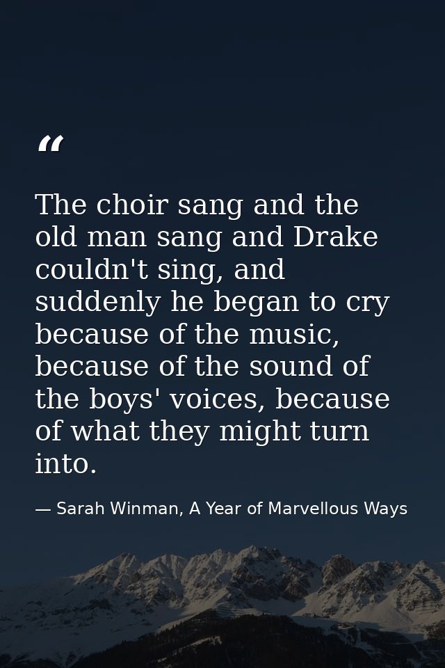 The choir sang and the old man sang and Drake couldn't sing, and suddenly he began to cry because of the music, because  — Sarah Winman, A Year of Marvellous Ways