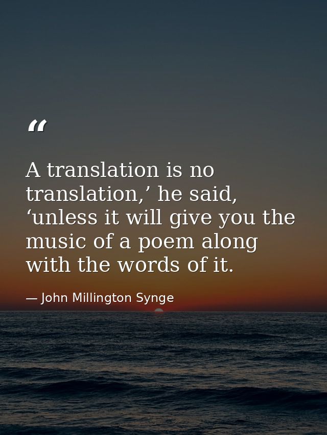 A translation is no translation,’ he said, ‘unless it will give you the music of a poem along with the words of it. — John Millington Synge