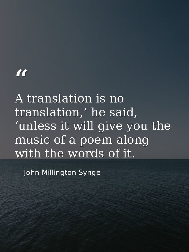 A translation is no translation,’ he said, ‘unless it will give you the music of a poem along with the words of it. — John Millington Synge
