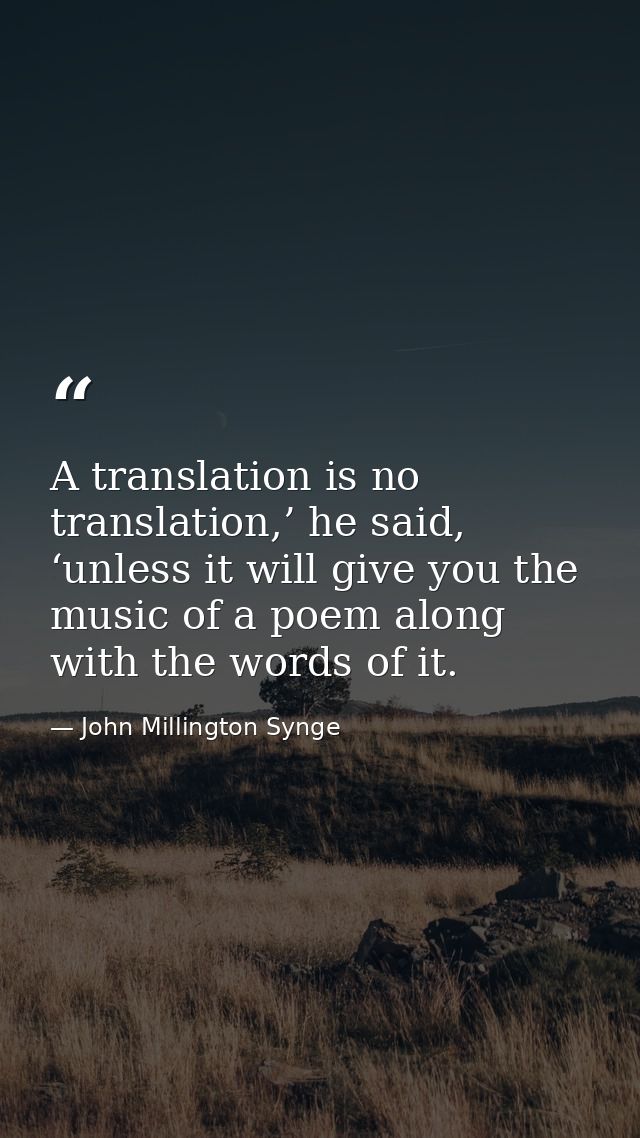 A translation is no translation,’ he said, ‘unless it will give you the music of a poem along with the words of it. — John Millington Synge
