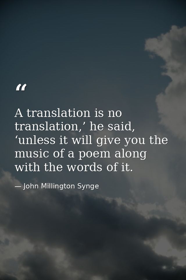 A translation is no translation,’ he said, ‘unless it will give you the music of a poem along with the words of it. — John Millington Synge