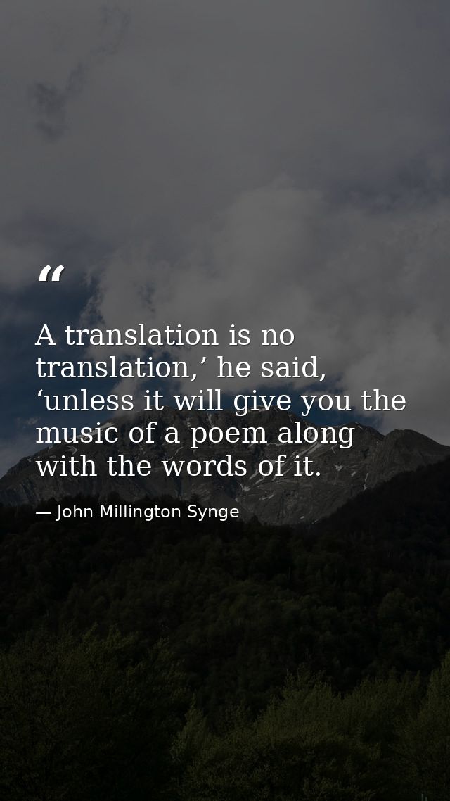 A translation is no translation,’ he said, ‘unless it will give you the music of a poem along with the words of it. — John Millington Synge