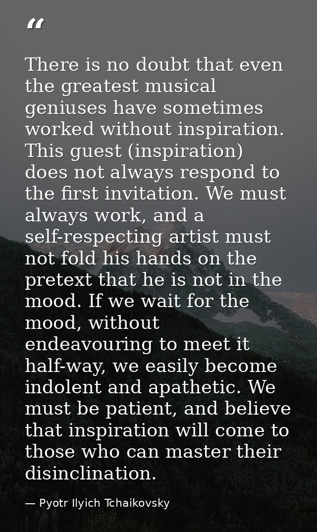 There is no doubt that even the greatest musical geniuses have sometimes worked without inspiration. This guest (inspira — Pyotr Ilyich Tchaikovsky