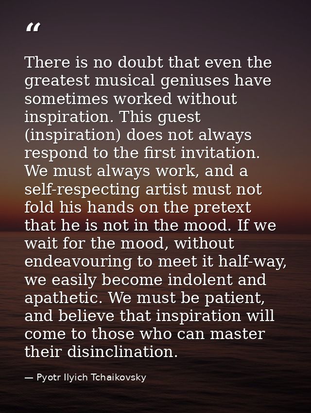 There is no doubt that even the greatest musical geniuses have sometimes worked without inspiration. This guest (inspira — Pyotr Ilyich Tchaikovsky