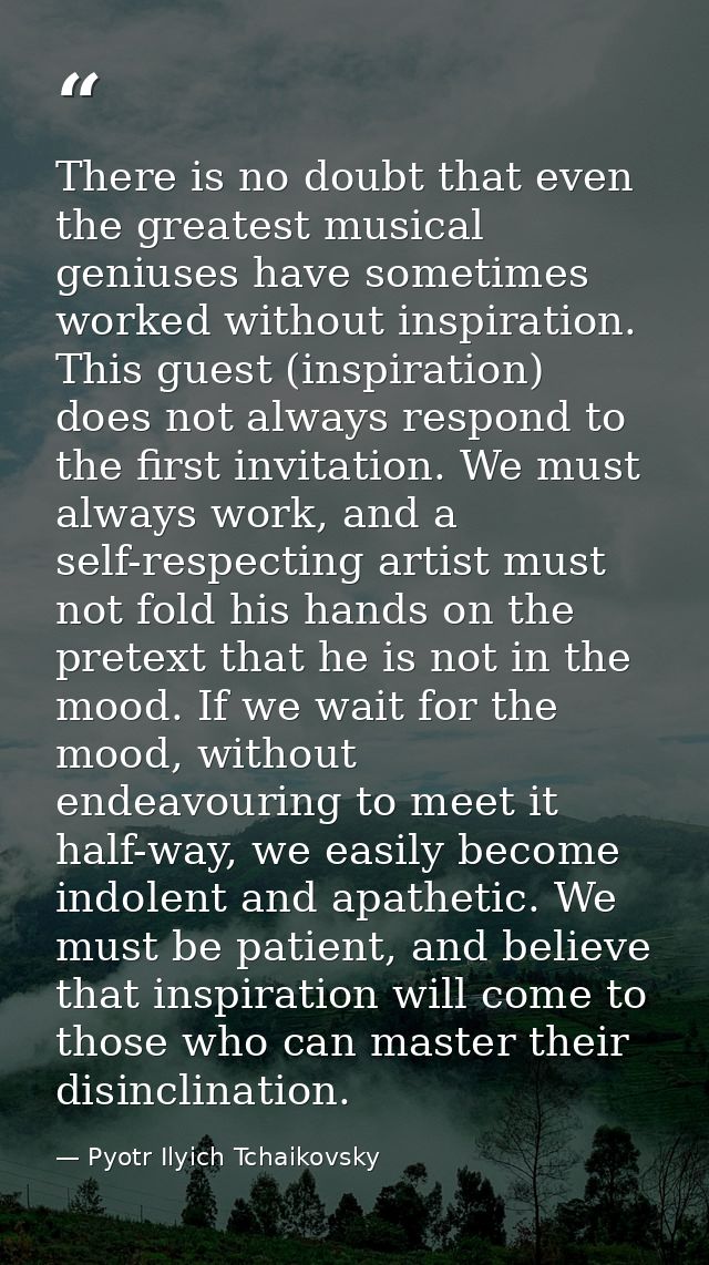 There is no doubt that even the greatest musical geniuses have sometimes worked without inspiration. This guest (inspira — Pyotr Ilyich Tchaikovsky