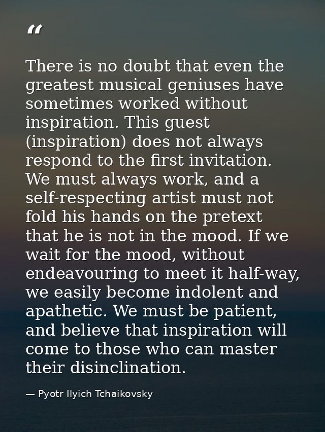 There is no doubt that even the greatest musical geniuses have sometimes worked without inspiration. This guest (inspira — Pyotr Ilyich Tchaikovsky