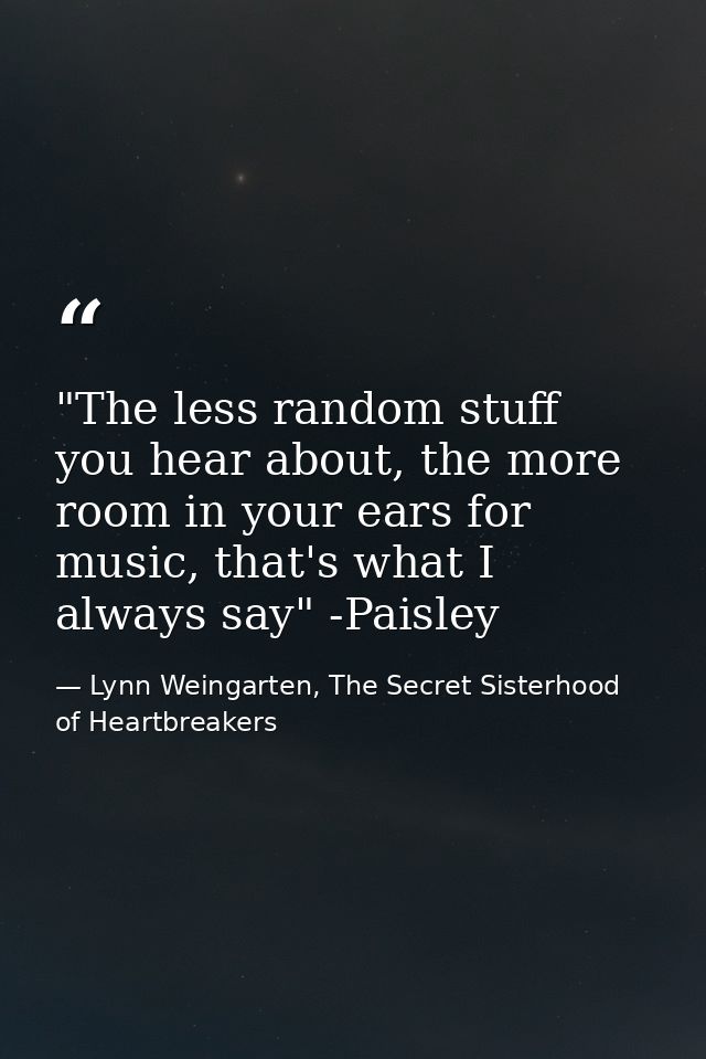 ‎"The less random stuff you hear about, the more room in your ears for music, that's what I always say" -Paisley — Lynn Weingarten, The Secret Sisterhood of Heartbreakers