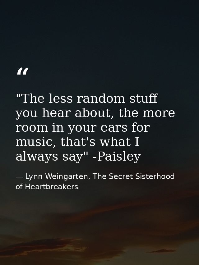 ‎"The less random stuff you hear about, the more room in your ears for music, that's what I always say" -Paisley — Lynn Weingarten, The Secret Sisterhood of Heartbreakers