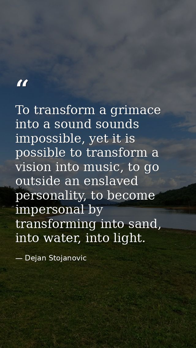 To transform a grimace into a sound sounds impossible, yet it is possible to transform a vision into music, to go outsid — Dejan Stojanovic