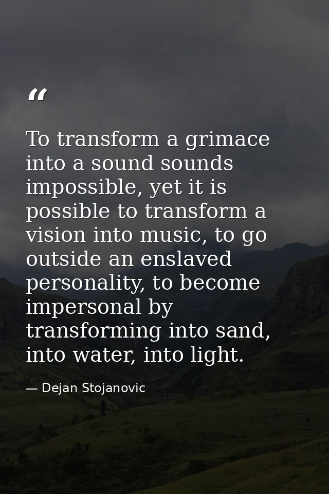 To transform a grimace into a sound sounds impossible, yet it is possible to transform a vision into music, to go outsid — Dejan Stojanovic