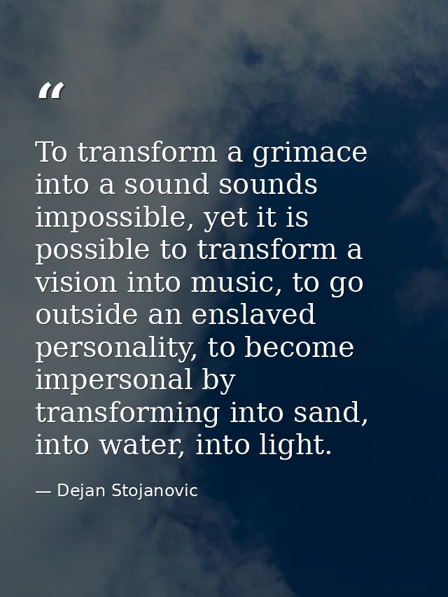 To transform a grimace into a sound sounds impossible, yet it is possible to transform a vision into music, to go outsid — Dejan Stojanovic
