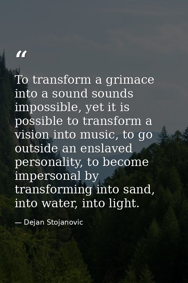 To transform a grimace into a sound sounds impossible, yet it is possible to transform a vision into music, to go outsid — Dejan Stojanovic