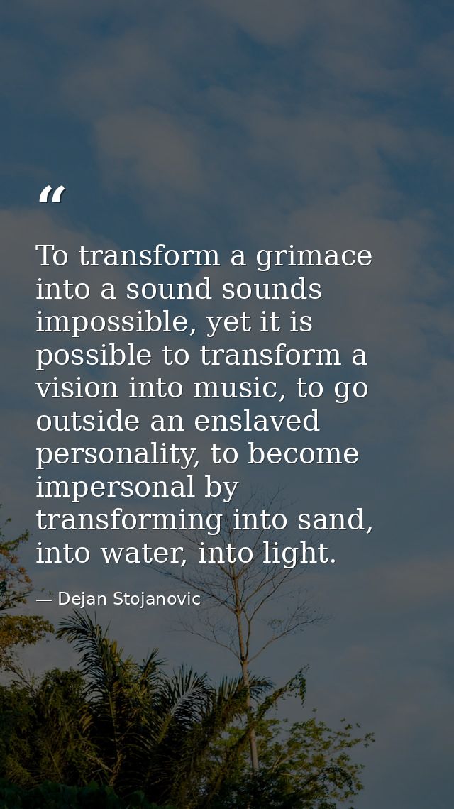 To transform a grimace into a sound sounds impossible, yet it is possible to transform a vision into music, to go outsid — Dejan Stojanovic