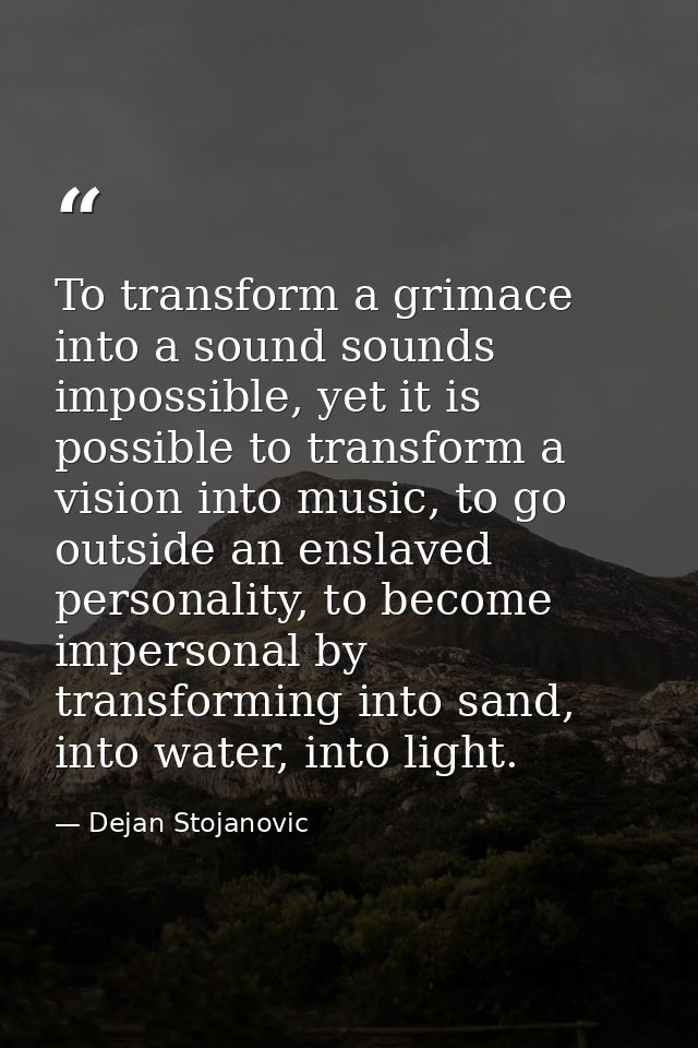 To transform a grimace into a sound sounds impossible, yet it is possible to transform a vision into music, to go outsid — Dejan Stojanovic