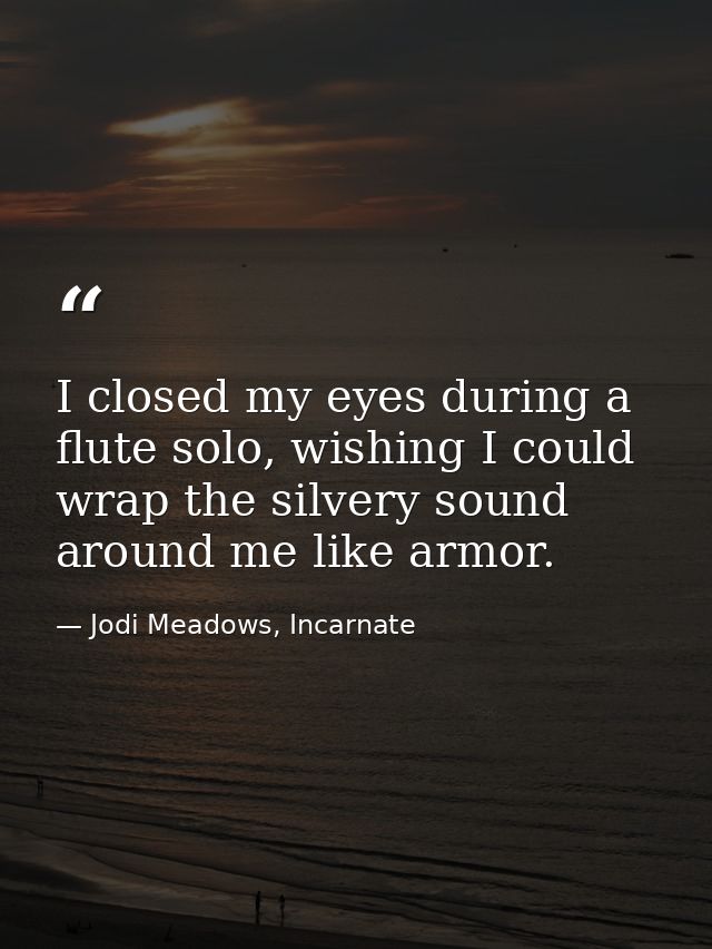 I closed my eyes during a flute solo, wishing I could wrap the silvery sound around me like armor. — Jodi Meadows, Incarnate