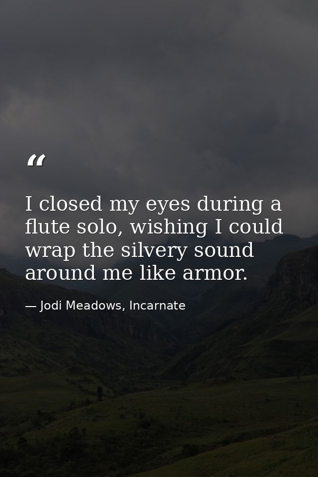 I closed my eyes during a flute solo, wishing I could wrap the silvery sound around me like armor. — Jodi Meadows, Incarnate