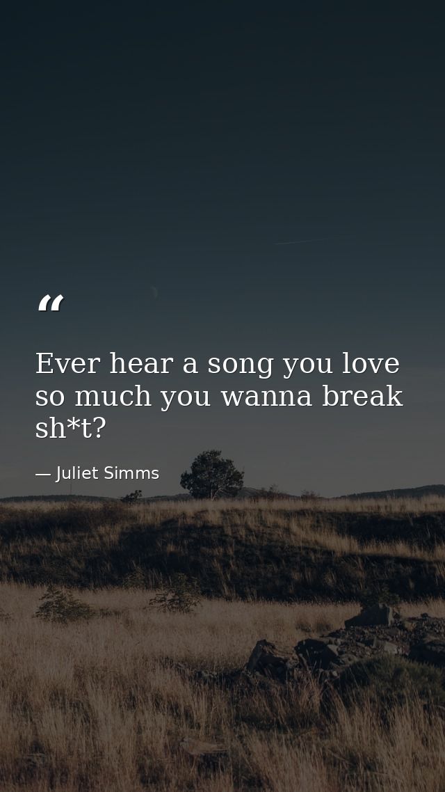 Ever hear a song you love so much you wanna break sh*t? — Juliet Simms