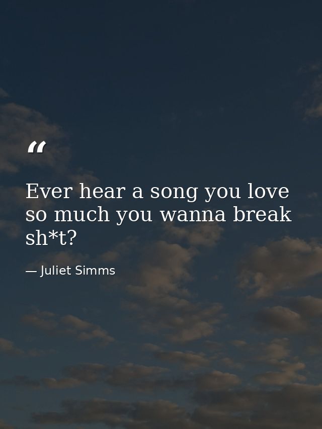 Ever hear a song you love so much you wanna break sh*t? — Juliet Simms