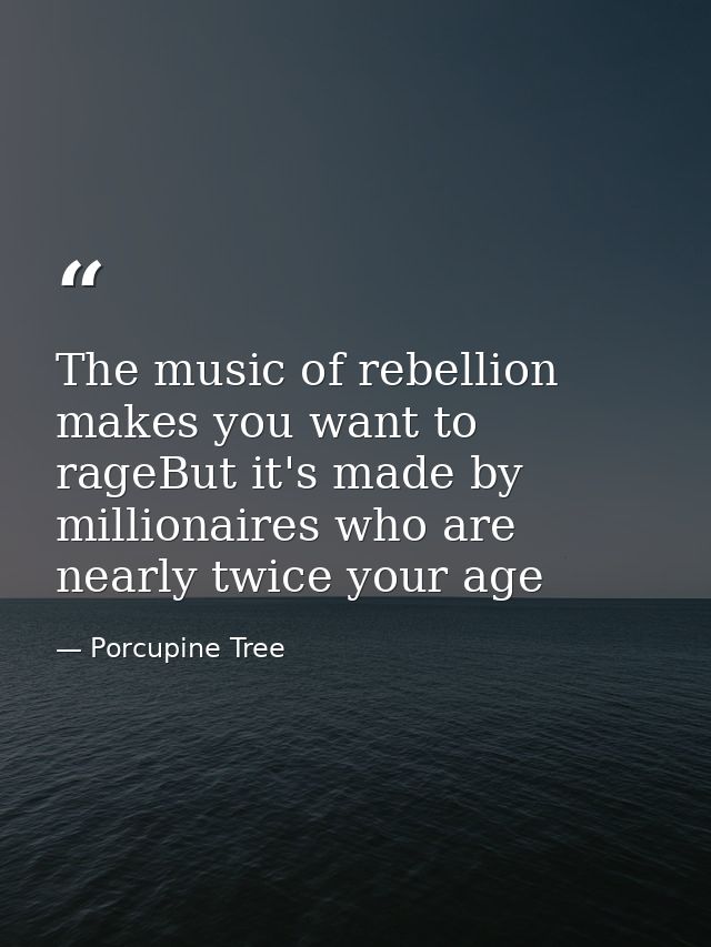 The music of rebellion makes you want to rageBut it's made by millionaires who are nearly twice your age — Porcupine Tree
