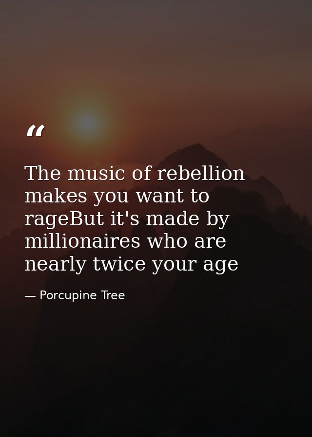 The music of rebellion makes you want to rageBut it's made by millionaires who are nearly twice your age — Porcupine Tree