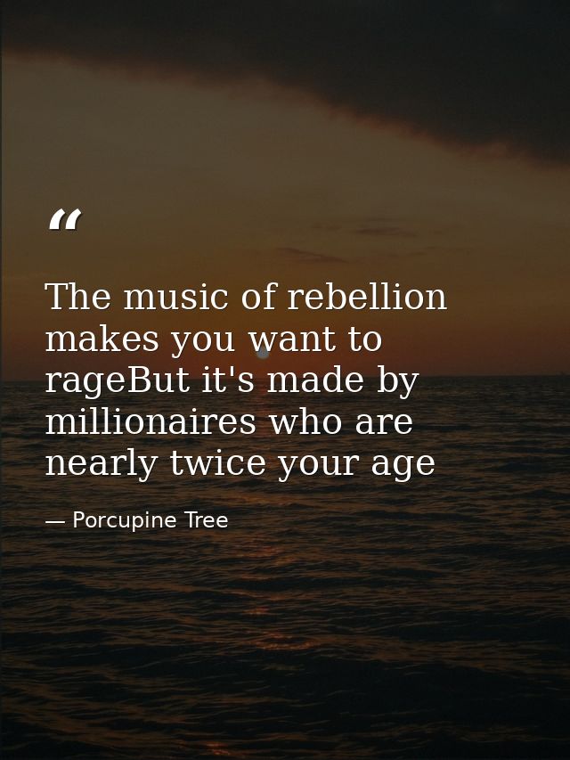 The music of rebellion makes you want to rageBut it's made by millionaires who are nearly twice your age — Porcupine Tree